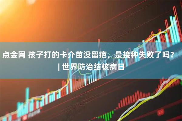 点金网 孩子打的卡介苗没留疤，是接种失败了吗？ | 世界防治结核病日