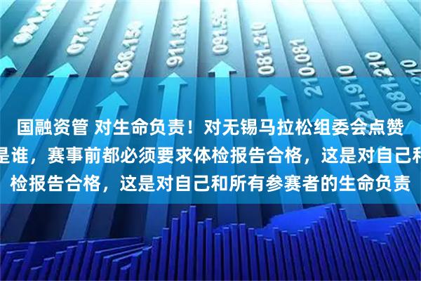 国融资管 对生命负责！对无锡马拉松组委会点赞！生命只有一次，无论是谁，赛事前都必须要求体检报告合格，这是对自己和所有参赛者的生命负责