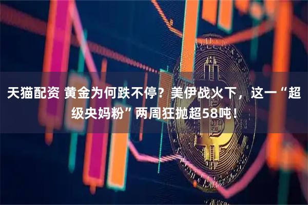 天猫配资 黄金为何跌不停？美伊战火下，这一“超级央妈粉”两周狂抛超58吨！