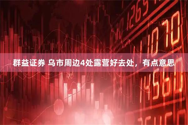 群益证券 乌市周边4处露营好去处，有点意思