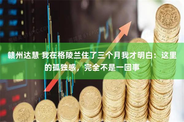 赣州达慧 我在格陵兰住了三个月我才明白：这里的孤独感，完全不是一回事