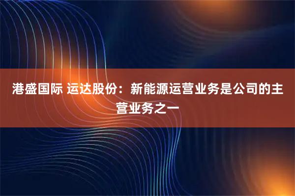 港盛国际 运达股份：新能源运营业务是公司的主营业务之一