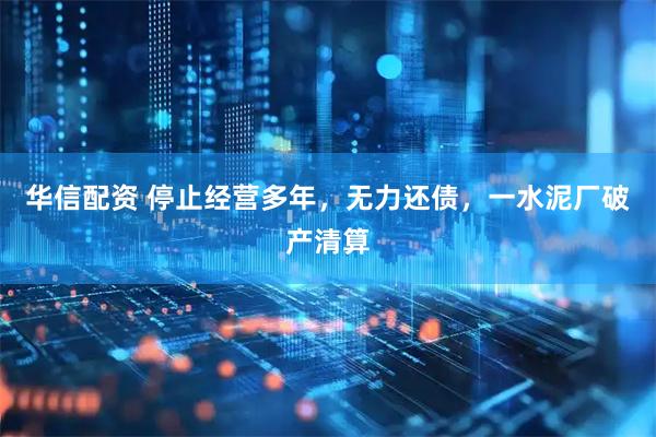 华信配资 停止经营多年，无力还债，一水泥厂破产清算