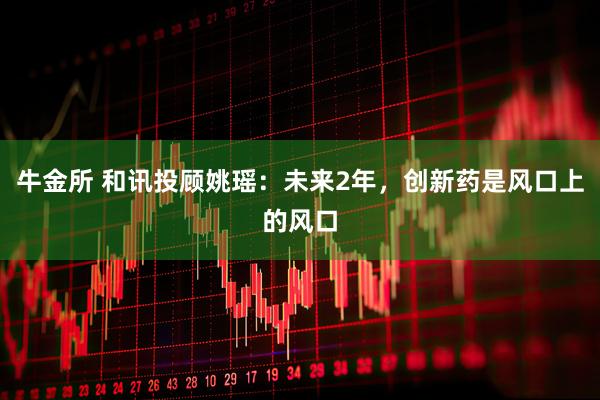 牛金所 和讯投顾姚瑶：未来2年，创新药是风口上的风口