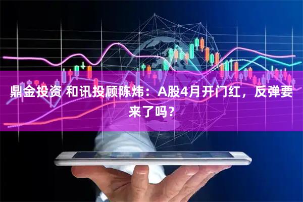 鼎金投资 和讯投顾陈炜：A股4月开门红，反弹要来了吗？