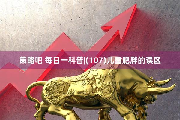 策略吧 每日一科普|(107)儿童肥胖的误区