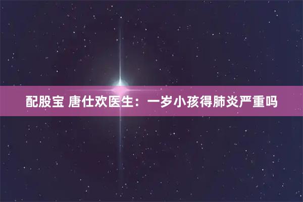 配股宝 唐仕欢医生：一岁小孩得肺炎严重吗