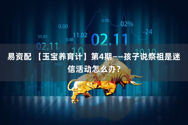 易资配 【玉宝养育计】第4期——孩子说祭祖是迷信活动怎么办？
