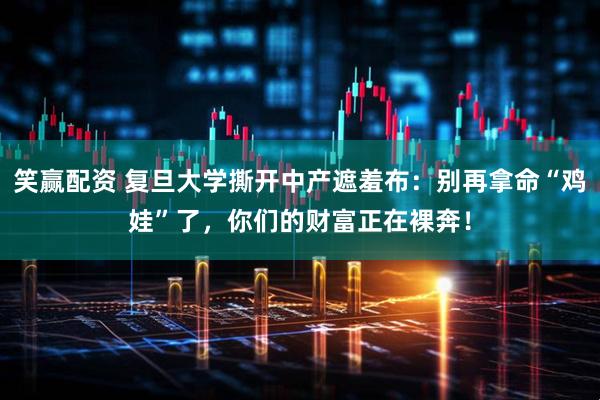 笑赢配资 复旦大学撕开中产遮羞布：别再拿命“鸡娃”了，你们的财富正在裸奔！