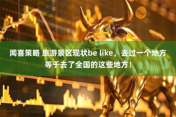 闻喜策略 旅游景区现状be like，去过一个地方等于去了全国的这些地方！